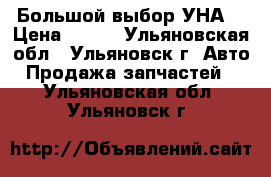 Большой выбор УНА  › Цена ­ 100 - Ульяновская обл., Ульяновск г. Авто » Продажа запчастей   . Ульяновская обл.,Ульяновск г.